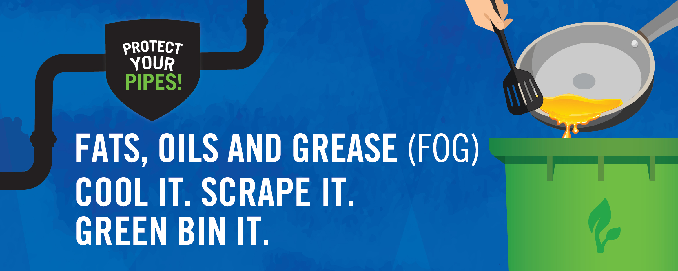 Protect Your Pipes: Fats, Oils and Grease (FOG) Cool It, Scrape It, Green Bin It